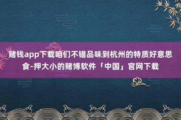 赌钱app下载咱们不错品味到杭州的特质好意思食-押大小的赌博软件「中国」官网下载