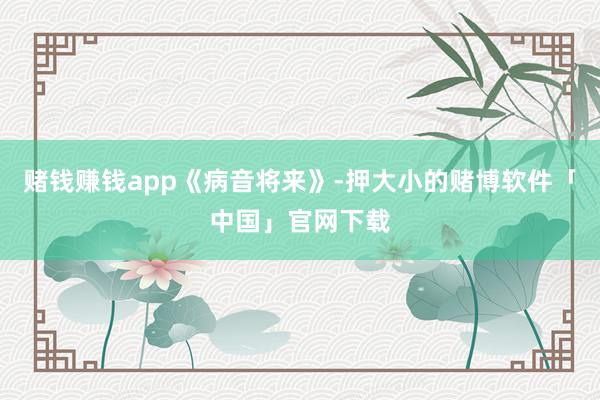 赌钱赚钱app《病音将来》-押大小的赌博软件「中国」官网下载