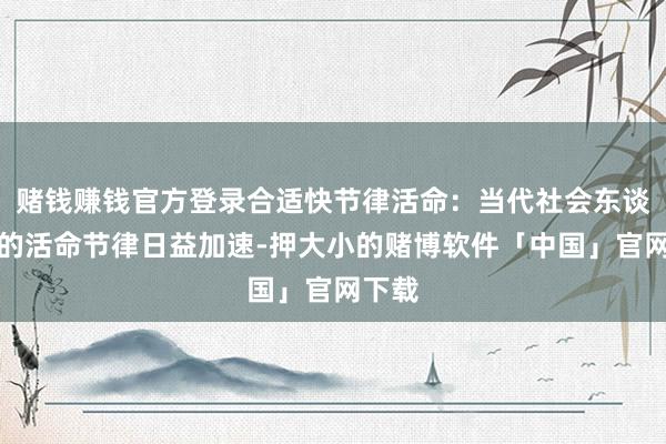 赌钱赚钱官方登录合适快节律活命：当代社会东谈主们的活命节律日益加速-押大小的赌博软件「中国」官网下载