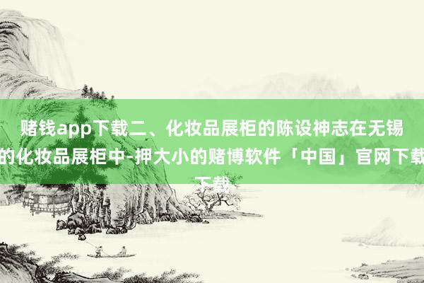 赌钱app下载二、化妆品展柜的陈设神志在无锡的化妆品展柜中-押大小的赌博软件「中国」官网下载