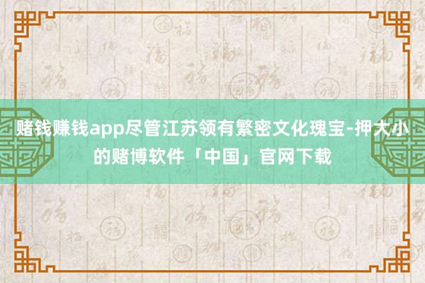 赌钱赚钱app尽管江苏领有繁密文化瑰宝-押大小的赌博软件「中国」官网下载