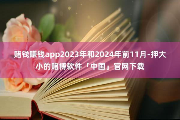 赌钱赚钱app2023年和2024年前11月-押大小的赌博软件「中国」官网下载