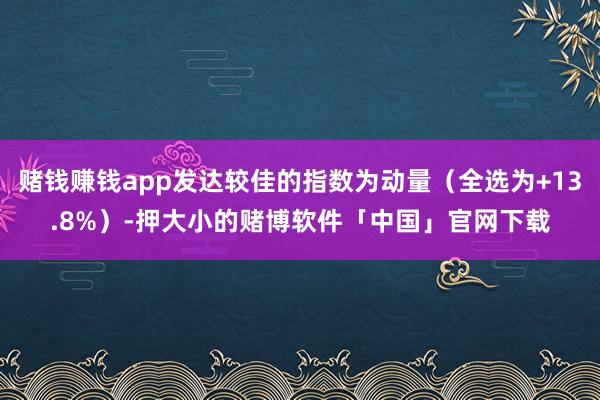 赌钱赚钱app发达较佳的指数为动量（全选为+13.8%）-押大小的赌博软件「中国」官网下载