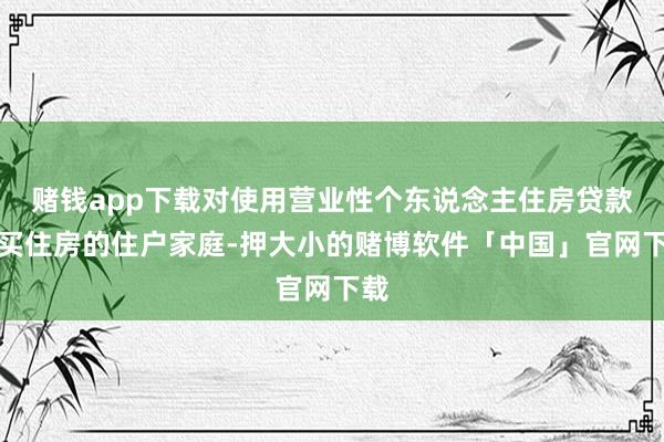 赌钱app下载对使用营业性个东说念主住房贷款购买住房的住户家庭-押大小的赌博软件「中国」官网下载