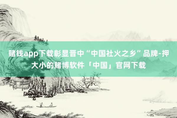 赌钱app下载彰显晋中“中国社火之乡”品牌-押大小的赌博软件「中国」官网下载