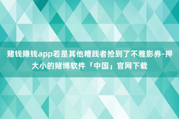 赌钱赚钱app若是其他糟践者抢到了不雅影券-押大小的赌博软件「中国」官网下载