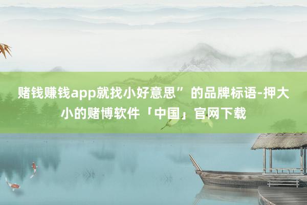 赌钱赚钱app就找小好意思” 的品牌标语-押大小的赌博软件「中国」官网下载