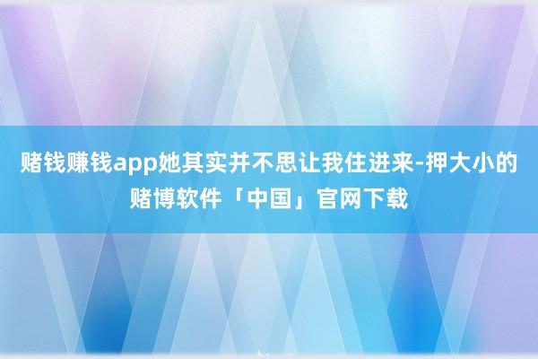 赌钱赚钱app她其实并不思让我住进来-押大小的赌博软件「中国」官网下载