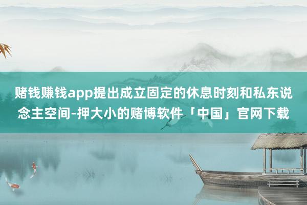 赌钱赚钱app提出成立固定的休息时刻和私东说念主空间-押大小的赌博软件「中国」官网下载