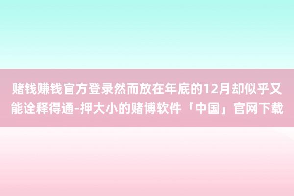 赌钱赚钱官方登录然而放在年底的12月却似乎又能诠释得通-押大小的赌博软件「中国」官网下载