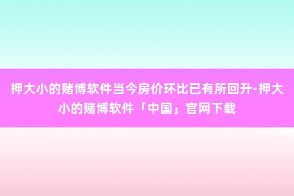 押大小的赌博软件当今房价环比已有所回升-押大小的赌博软件「中国」官网下载