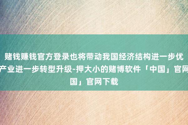 赌钱赚钱官方登录也将带动我国经济结构进一步优化、产业进一步转型升级-押大小的赌博软件「中国」官网下载