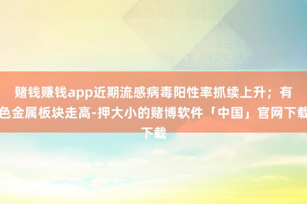 赌钱赚钱app近期流感病毒阳性率抓续上升；有色金属板块走高-押大小的赌博软件「中国」官网下载