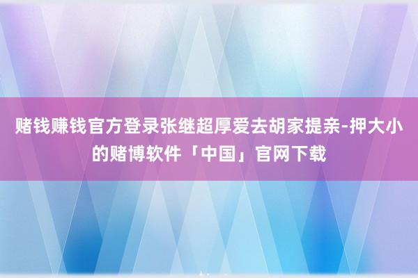 赌钱赚钱官方登录张继超厚爱去胡家提亲-押大小的赌博软件「中国」官网下载