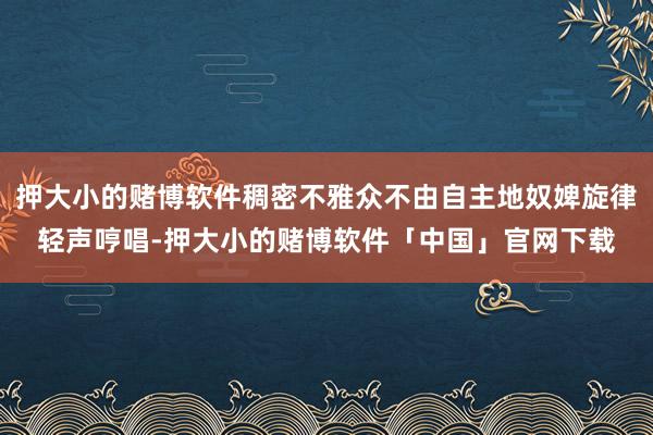 押大小的赌博软件稠密不雅众不由自主地奴婢旋律轻声哼唱-押大小的赌博软件「中国」官网下载