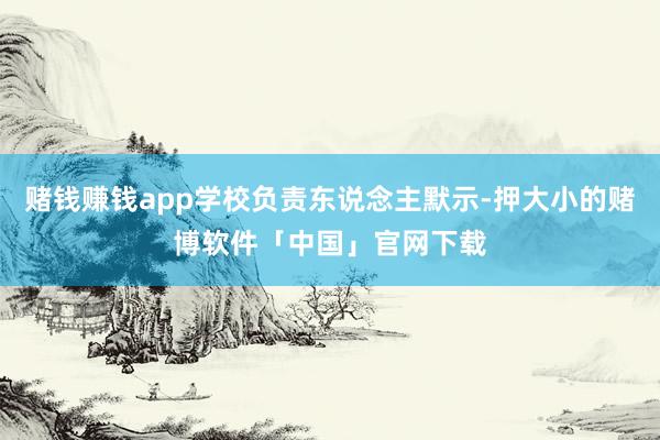 赌钱赚钱app学校负责东说念主默示-押大小的赌博软件「中国」官网下载