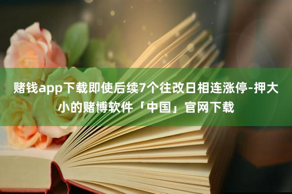 赌钱app下载即使后续7个往改日相连涨停-押大小的赌博软件「中国」官网下载