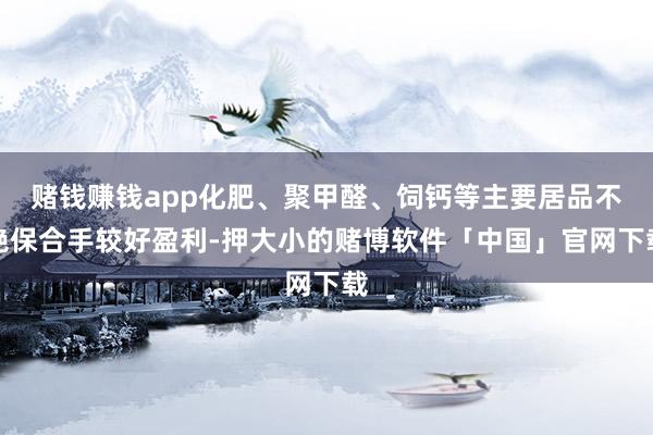 赌钱赚钱app化肥、聚甲醛、饲钙等主要居品不绝保合手较好盈利-押大小的赌博软件「中国」官网下载