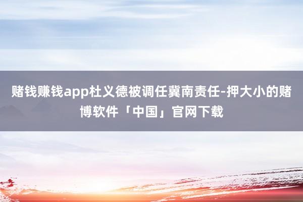 赌钱赚钱app杜义德被调任冀南责任-押大小的赌博软件「中国」官网下载