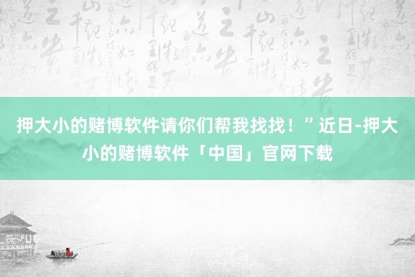 押大小的赌博软件请你们帮我找找！”近日-押大小的赌博软件「中国」官网下载
