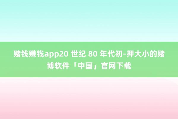 赌钱赚钱app20 世纪 80 年代初-押大小的赌博软件「中国」官网下载