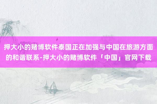 押大小的赌博软件泰国正在加强与中国在旅游方面的和谐联系-押大小的赌博软件「中国」官网下载