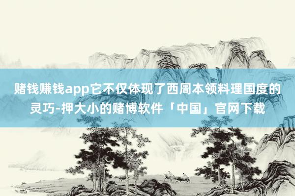 赌钱赚钱app它不仅体现了西周本领料理国度的灵巧-押大小的赌博软件「中国」官网下载