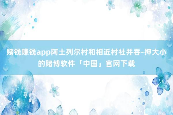 赌钱赚钱app阿土列尔村和相近村社并吞-押大小的赌博软件「中国」官网下载