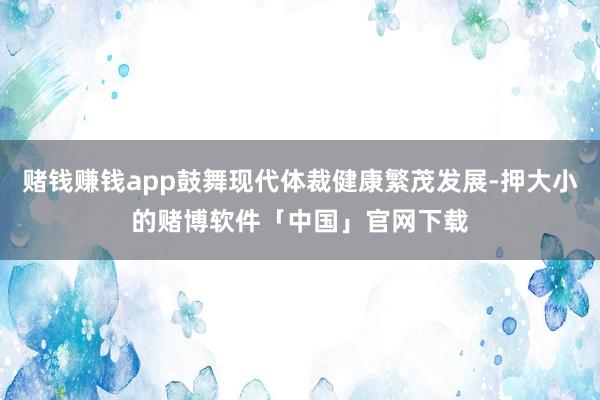 赌钱赚钱app鼓舞现代体裁健康繁茂发展-押大小的赌博软件「中国」官网下载