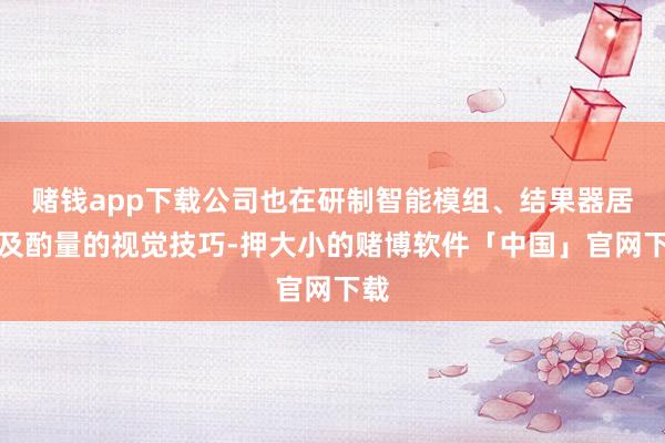 赌钱app下载公司也在研制智能模组、结果器居品及酌量的视觉技巧-押大小的赌博软件「中国」官网下载
