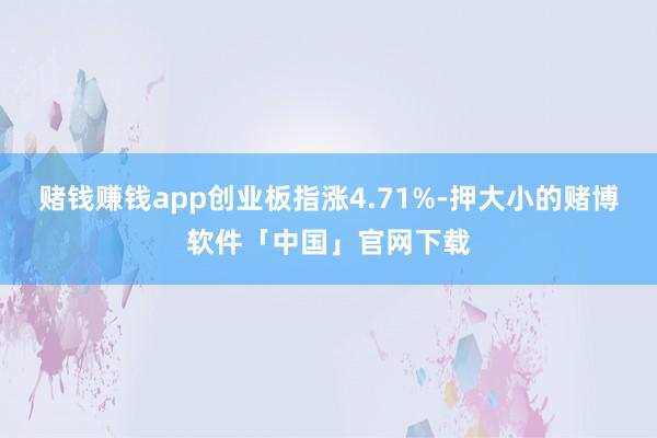 赌钱赚钱app创业板指涨4.71%-押大小的赌博软件「中国」官网下载