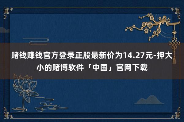 赌钱赚钱官方登录正股最新价为14.27元-押大小的赌博软件「中国」官网下载