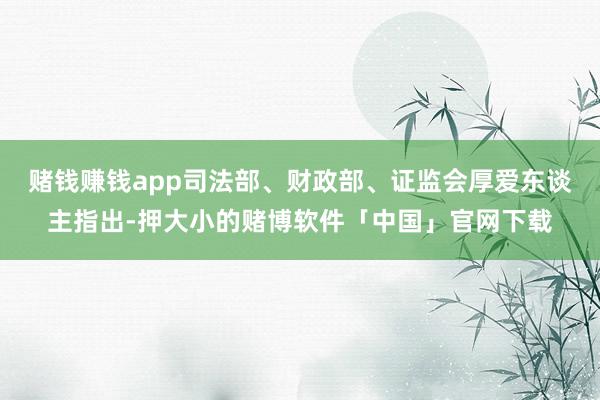 赌钱赚钱app司法部、财政部、证监会厚爱东谈主指出-押大小的赌博软件「中国」官网下载