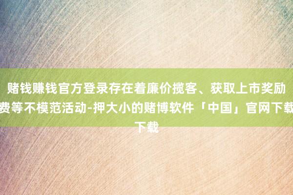 赌钱赚钱官方登录存在着廉价揽客、获取上市奖励费等不模范活动-押大小的赌博软件「中国」官网下载