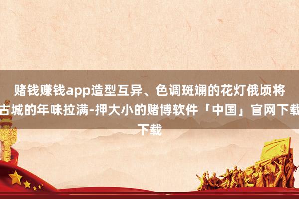 赌钱赚钱app造型互异、色调斑斓的花灯俄顷将古城的年味拉满-押大小的赌博软件「中国」官网下载