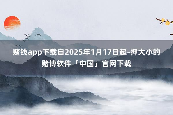 赌钱app下载自2025年1月17日起-押大小的赌博软件「中国」官网下载