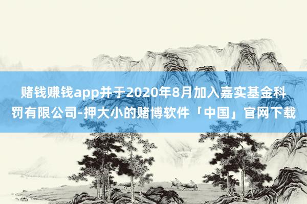赌钱赚钱app并于2020年8月加入嘉实基金科罚有限公司-押大小的赌博软件「中国」官网下载