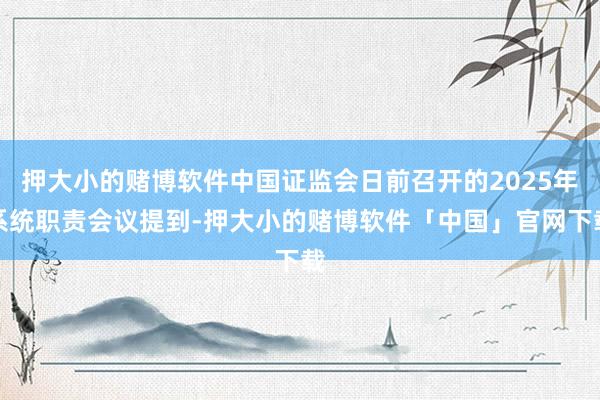 押大小的赌博软件中国证监会日前召开的2025年系统职责会议提到-押大小的赌博软件「中国」官网下载