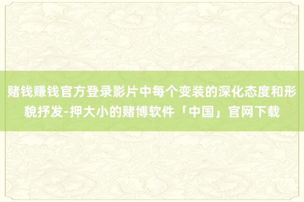赌钱赚钱官方登录影片中每个变装的深化态度和形貌抒发-押大小的赌博软件「中国」官网下载