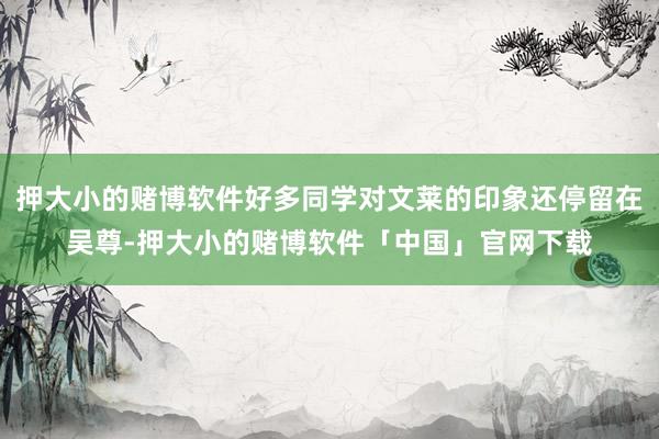 押大小的赌博软件好多同学对文莱的印象还停留在吴尊-押大小的赌博软件「中国」官网下载