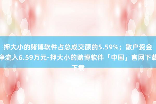 押大小的赌博软件占总成交额的5.59%；散户资金净流入6.59万元-押大小的赌博软件「中国」官网下载