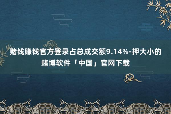 赌钱赚钱官方登录占总成交额9.14%-押大小的赌博软件「中国」官网下载