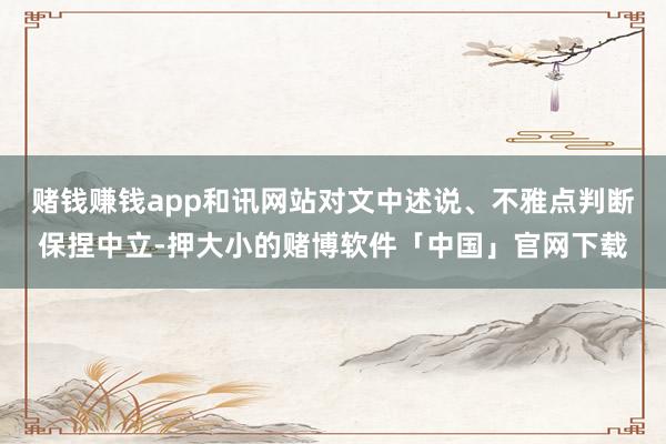 赌钱赚钱app和讯网站对文中述说、不雅点判断保捏中立-押大小的赌博软件「中国」官网下载