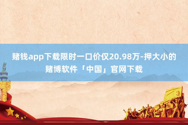 赌钱app下载限时一口价仅20.98万-押大小的赌博软件「中国」官网下载