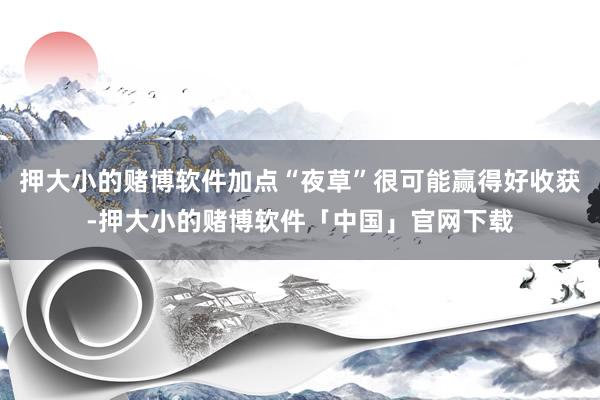 押大小的赌博软件加点“夜草”很可能赢得好收获-押大小的赌博软件「中国」官网下载