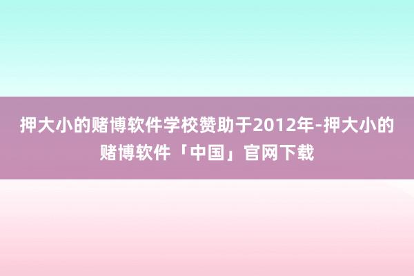 押大小的赌博软件学校赞助于2012年-押大小的赌博软件「中国」官网下载