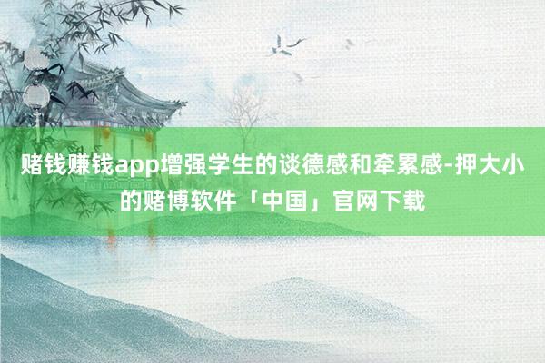 赌钱赚钱app增强学生的谈德感和牵累感-押大小的赌博软件「中国」官网下载