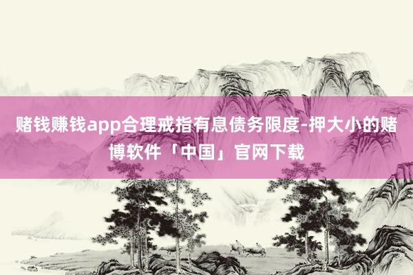 赌钱赚钱app合理戒指有息债务限度-押大小的赌博软件「中国」官网下载