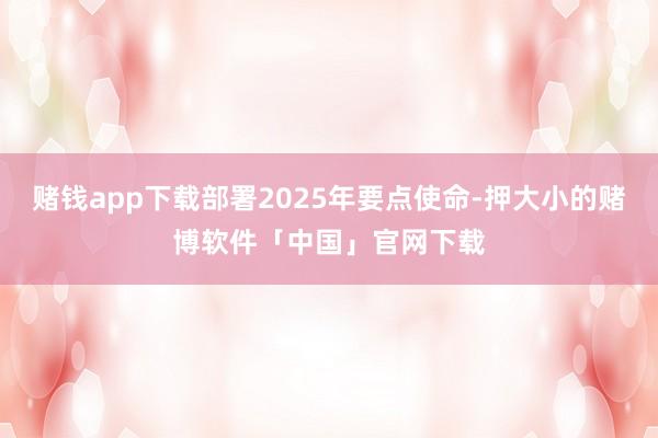 赌钱app下载部署2025年要点使命-押大小的赌博软件「中国」官网下载