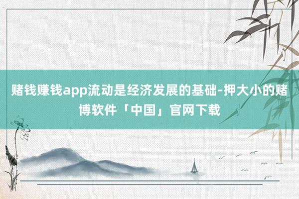 赌钱赚钱app流动是经济发展的基础-押大小的赌博软件「中国」官网下载
